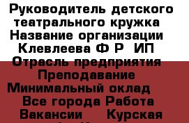 Руководитель детского театрального кружка › Название организации ­ Клевлеева Ф.Р, ИП › Отрасль предприятия ­ Преподавание › Минимальный оклад ­ 1 - Все города Работа » Вакансии   . Курская обл.,Курск г.